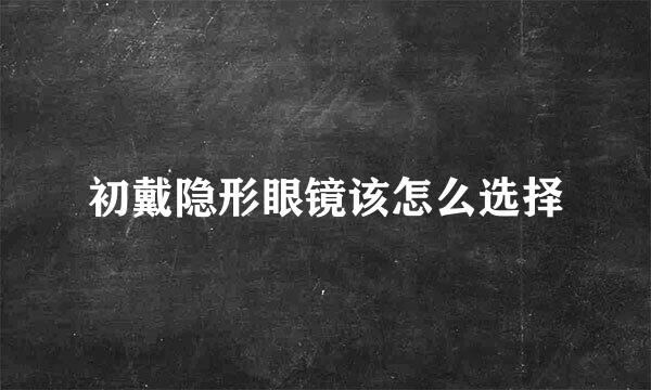 初戴隐形眼镜该怎么选择