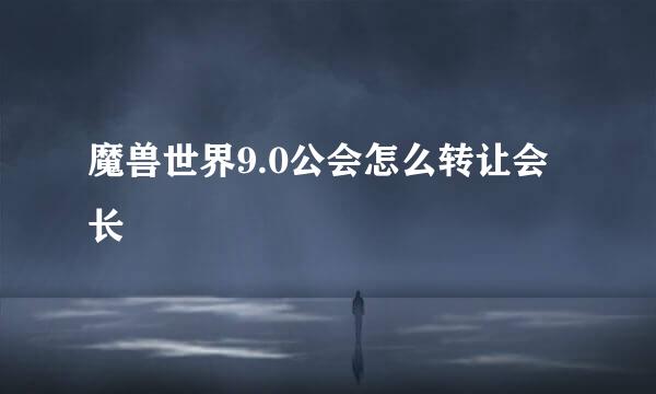 魔兽世界9.0公会怎么转让会长