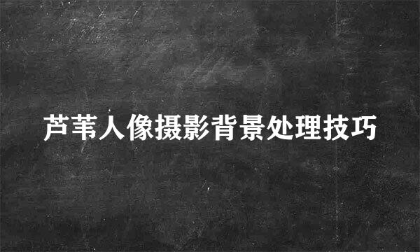 芦苇人像摄影背景处理技巧