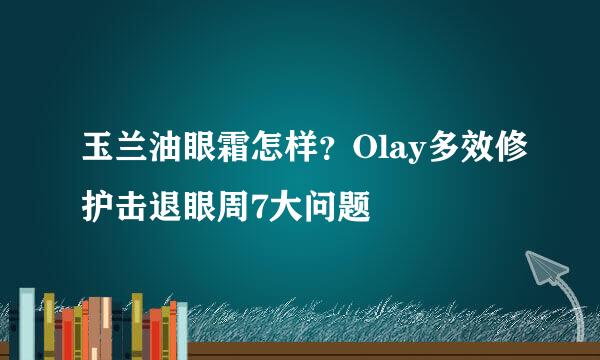 玉兰油眼霜怎样？Olay多效修护击退眼周7大问题