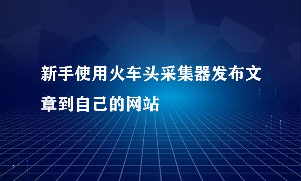 新手使用火车头采集器发布文章到自己的网站