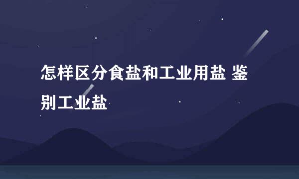 怎样区分食盐和工业用盐 鉴别工业盐