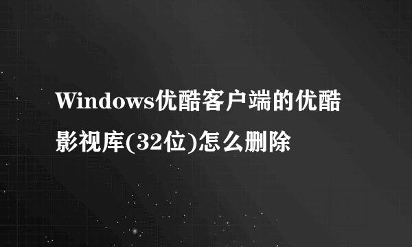 Windows优酷客户端的优酷影视库(32位)怎么删除