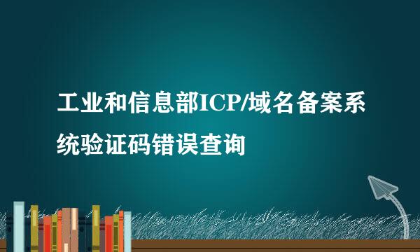 工业和信息部ICP/域名备案系统验证码错误查询