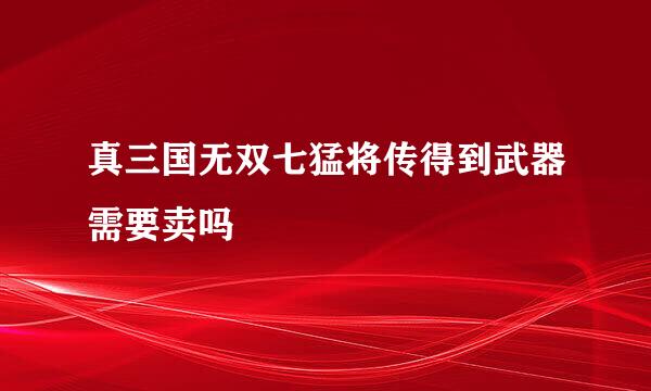 真三国无双七猛将传得到武器需要卖吗