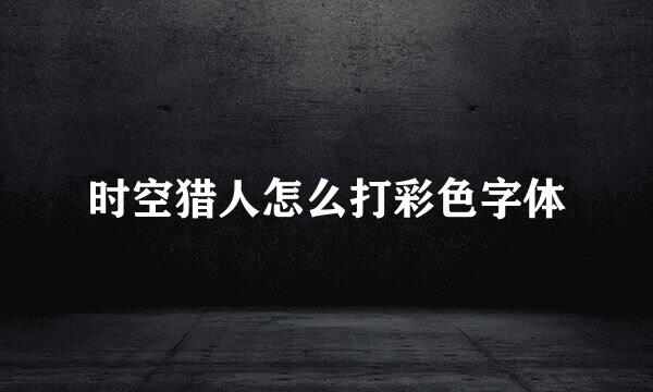 时空猎人怎么打彩色字体