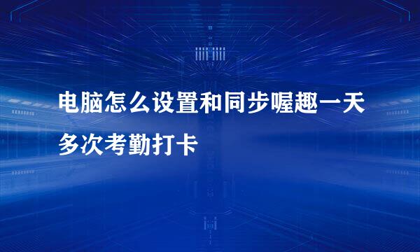 电脑怎么设置和同步喔趣一天多次考勤打卡