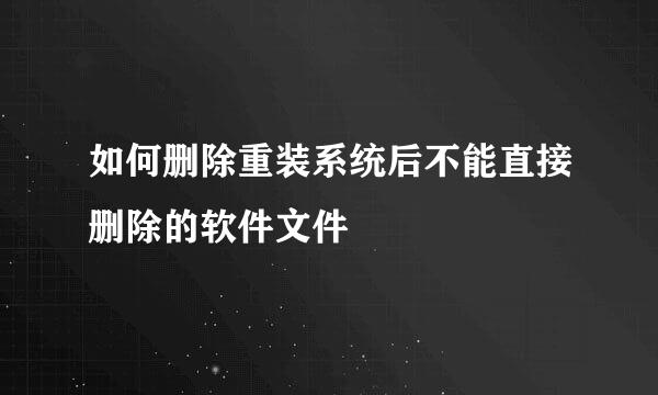 如何删除重装系统后不能直接删除的软件文件