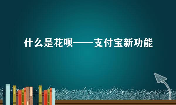 什么是花呗——支付宝新功能