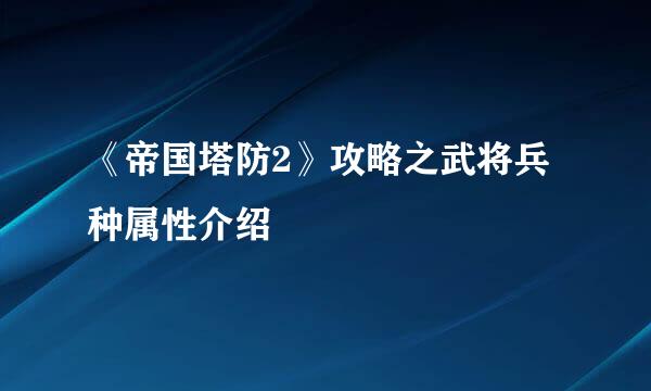 《帝国塔防2》攻略之武将兵种属性介绍