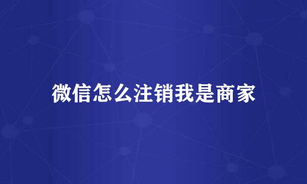 微信怎么注销我是商家