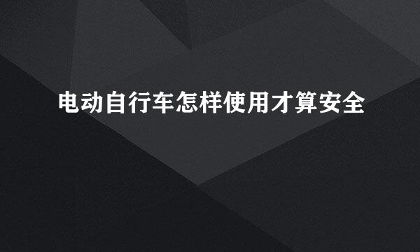电动自行车怎样使用才算安全