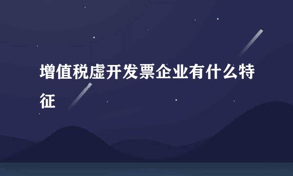 增值税虚开发票企业有什么特征
