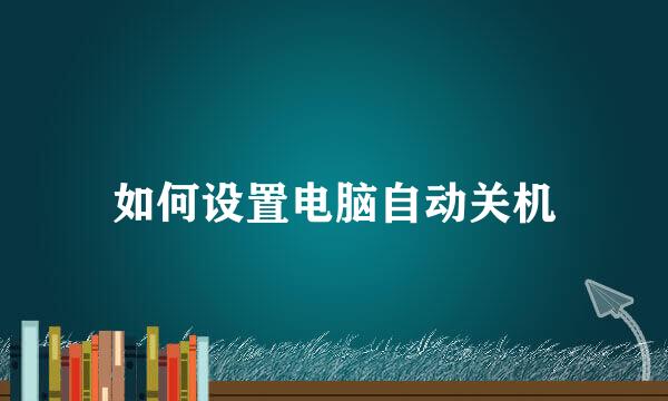 如何设置电脑自动关机