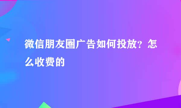 微信朋友圈广告如何投放？怎么收费的