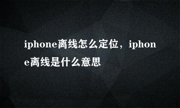 iphone离线怎么定位，iphone离线是什么意思