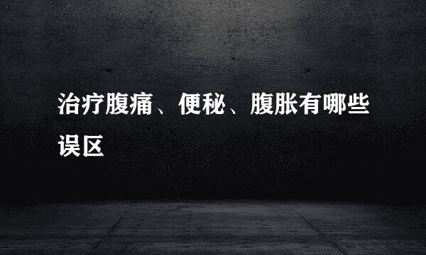 治疗腹痛、便秘、腹胀有哪些误区