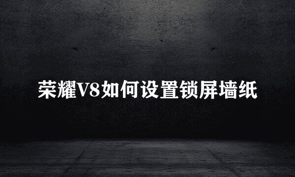 荣耀V8如何设置锁屏墙纸