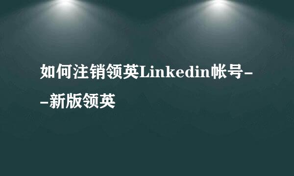 如何注销领英Linkedin帐号--新版领英