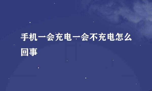 手机一会充电一会不充电怎么回事