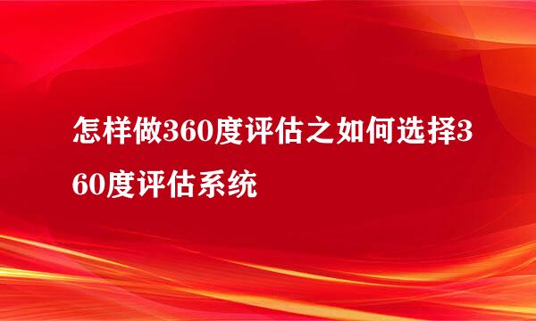 怎样做360度评估之如何选择360度评估系统