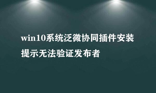 win10系统泛微协同插件安装提示无法验证发布者