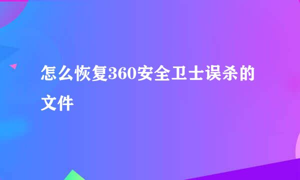怎么恢复360安全卫士误杀的文件