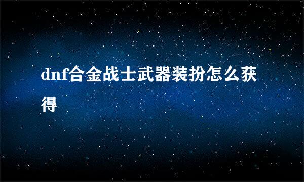 dnf合金战士武器装扮怎么获得