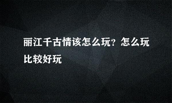 丽江千古情该怎么玩？怎么玩比较好玩