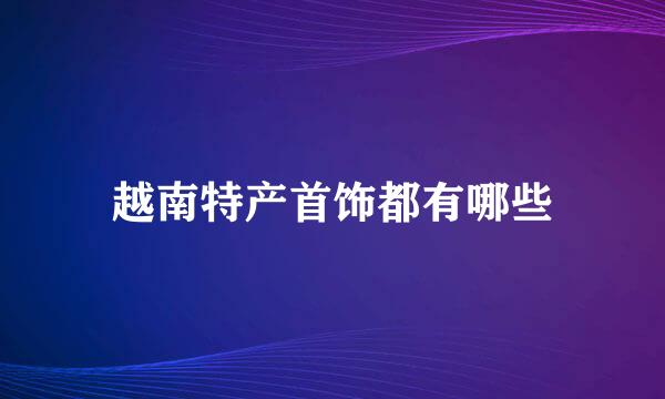 越南特产首饰都有哪些