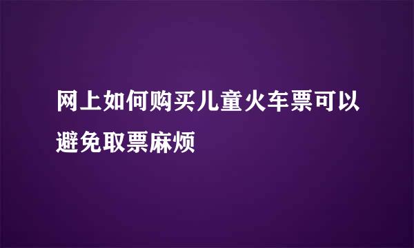 网上如何购买儿童火车票可以避免取票麻烦