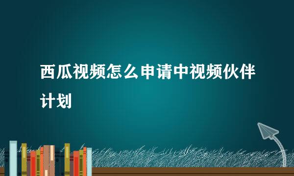 西瓜视频怎么申请中视频伙伴计划
