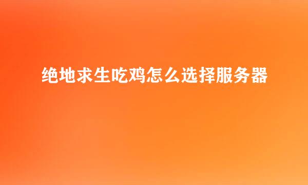 绝地求生吃鸡怎么选择服务器