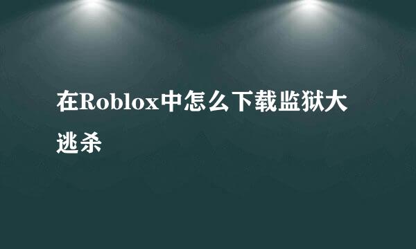 在Roblox中怎么下载监狱大逃杀