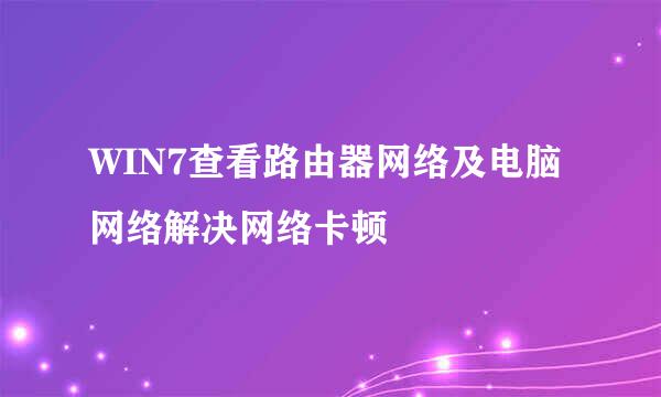 WIN7查看路由器网络及电脑网络解决网络卡顿