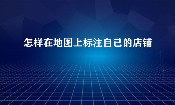 怎样在地图上标注自己的店铺