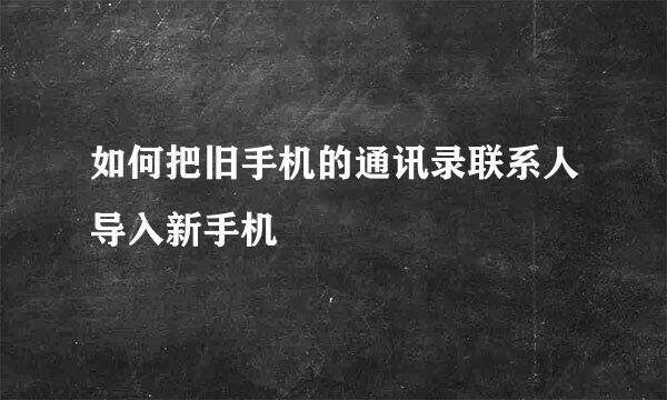 如何把旧手机的通讯录联系人导入新手机