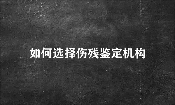如何选择伤残鉴定机构