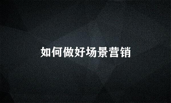 如何做好场景营销