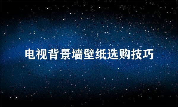 电视背景墙壁纸选购技巧