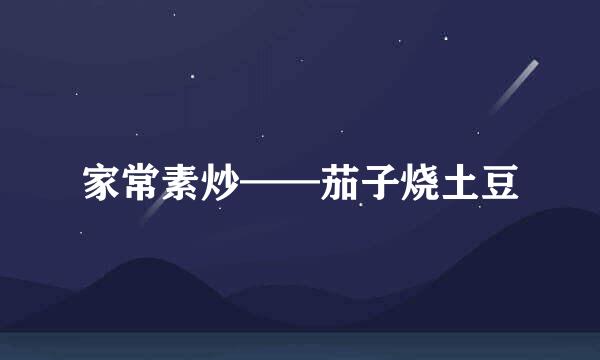 家常素炒——茄子烧土豆