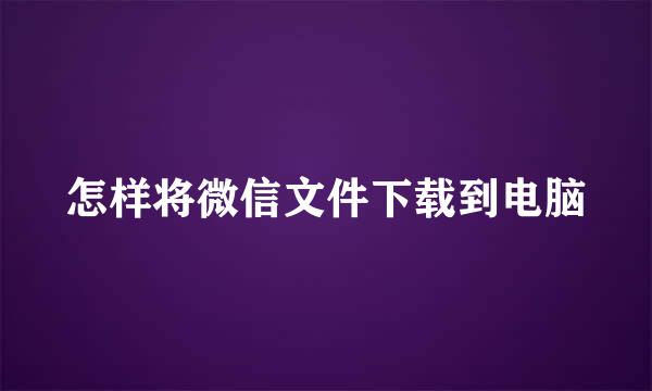 怎样将微信文件下载到电脑