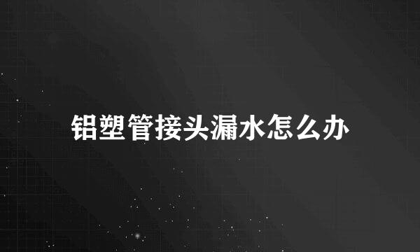 铝塑管接头漏水怎么办