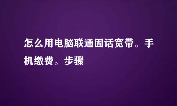 怎么用电脑联通固话宽带。手机缴费。步骤