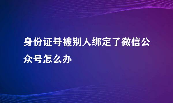身份证号被别人绑定了微信公众号怎么办