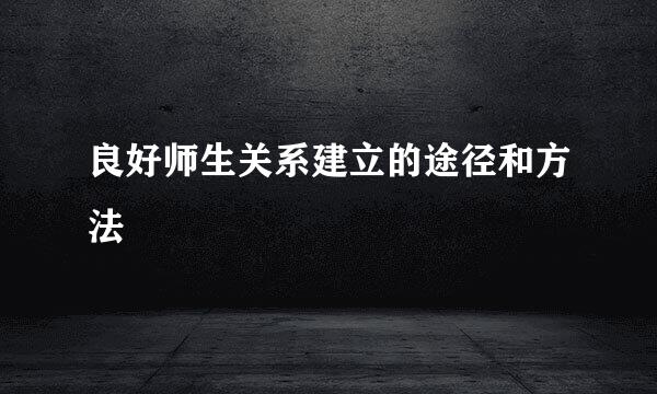 良好师生关系建立的途径和方法