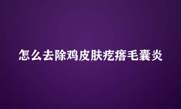 怎么去除鸡皮肤疙瘩毛囊炎