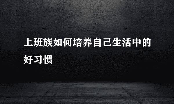 上班族如何培养自己生活中的好习惯