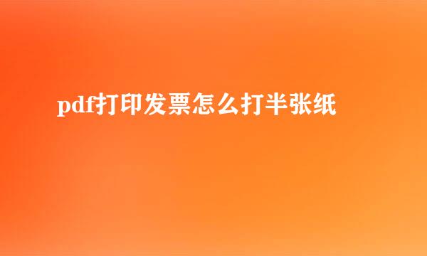 pdf打印发票怎么打半张纸