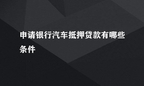 申请银行汽车抵押贷款有哪些条件